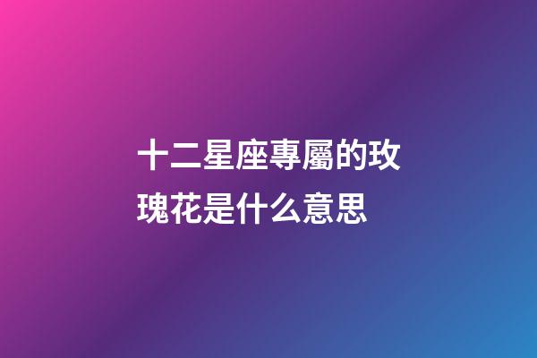 十二星座專屬的玫瑰花是什么意思-第1張-星座運勢-玄機派