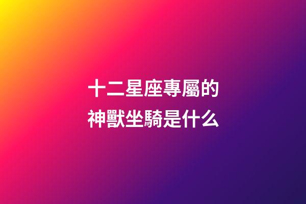 十二星座專屬的神獸坐騎是什么-第1張-星座運勢-玄機派