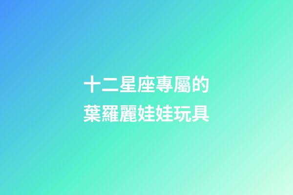 十二星座專屬的葉羅麗娃娃玩具-第1張-星座運勢-玄機派
