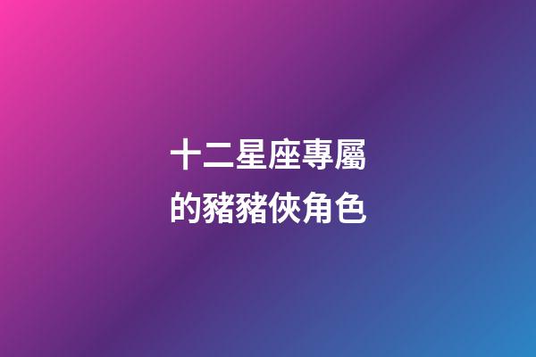 十二星座專屬的豬豬俠角色