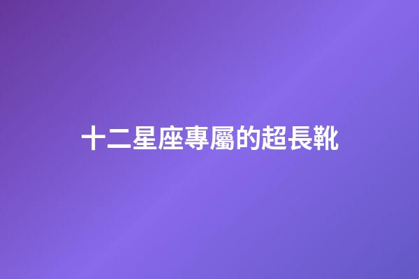 十二星座專屬的超長靴-第1張-星座運勢-玄機派