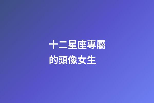 十二星座專屬的頭像女生-第1張-星座運勢-玄機(jī)派