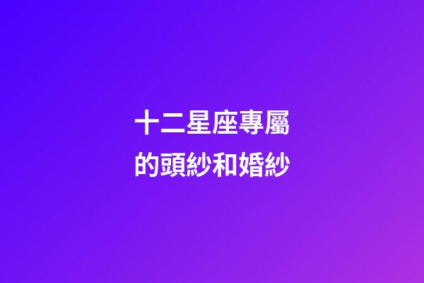 十二星座專屬的頭紗和婚紗-第1張-星座運勢-玄機派