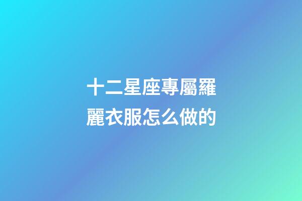 十二星座專屬羅麗衣服怎么做的-第1張-星座運勢-玄機派