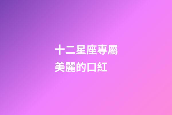 十二星座專屬美麗的口紅-第1張-星座運勢-玄機派