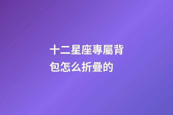 十二星座專屬背包怎么折疊的-第1張-星座運勢-玄機派
