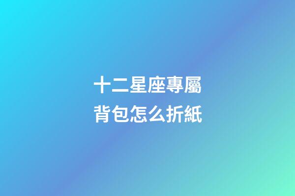 十二星座專屬背包怎么折紙-第1張-星座運勢-玄機派