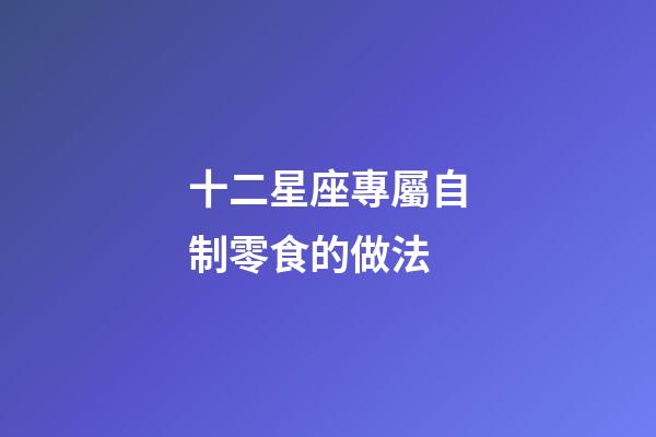 十二星座專屬自制零食的做法-第1張-星座運勢-玄機派