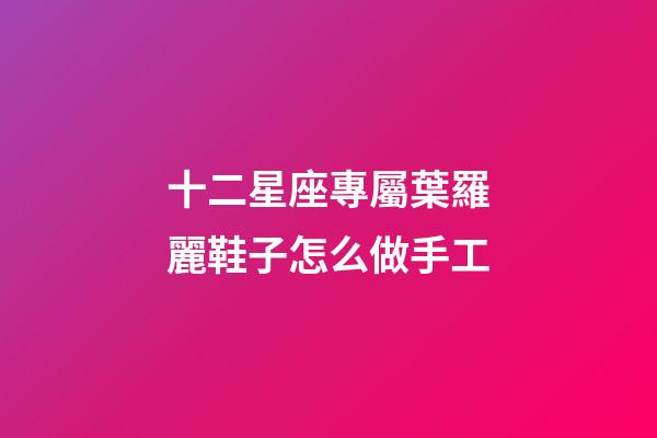 十二星座專屬葉羅麗鞋子怎么做手工-第1張-星座運勢-玄機派