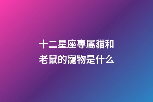 十二星座專屬貓和老鼠的寵物是什么-第1張-星座運勢-玄機派