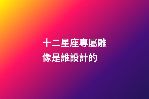 十二星座專屬雕像是誰設計的
