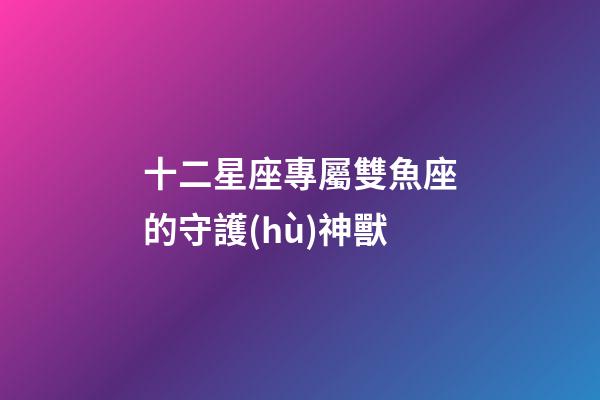 十二星座專屬雙魚座的守護(hù)神獸-第1張-星座運(yùn)勢(shì)-玄機(jī)派