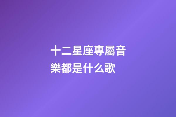 十二星座專屬音樂都是什么歌-第1張-星座運勢-玄機派