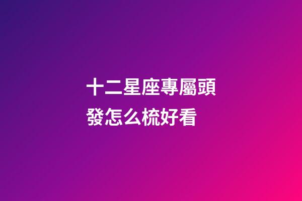 十二星座專屬頭發怎么梳好看-第1張-星座運勢-玄機派