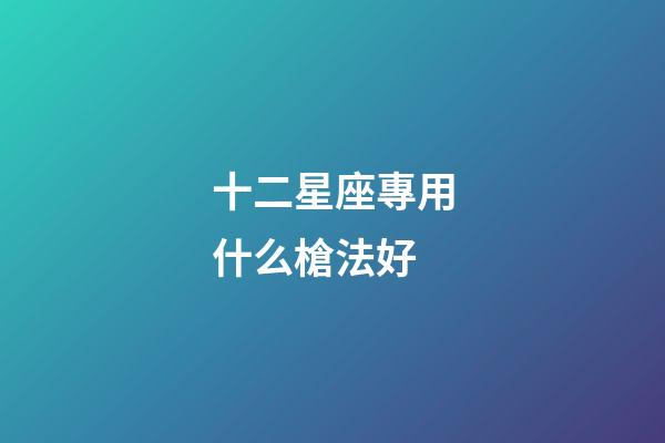 十二星座專用什么槍法好