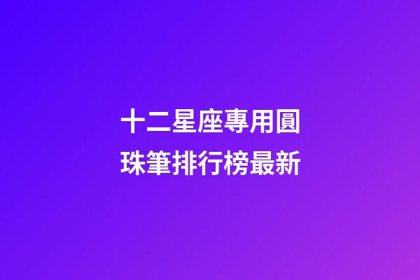 十二星座專用圓珠筆排行榜最新