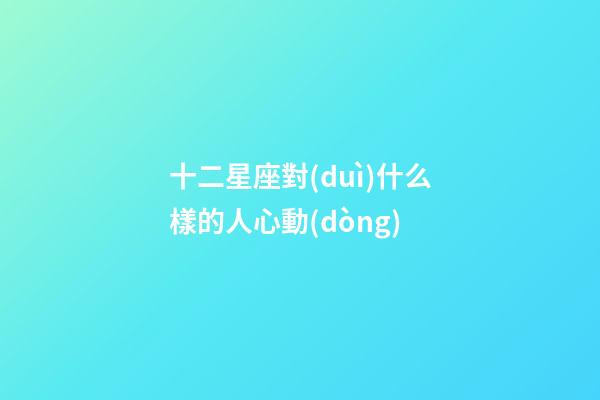 十二星座對(duì)什么樣的人心動(dòng)-第1張-星座運(yùn)勢(shì)-玄機(jī)派