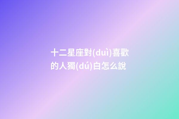 十二星座對(duì)喜歡的人獨(dú)白怎么說-第1張-星座運(yùn)勢(shì)-玄機(jī)派