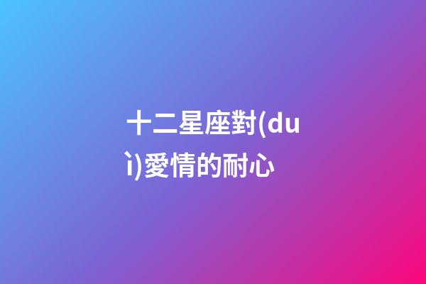 十二星座對(duì)愛情的耐心-第1張-星座運(yùn)勢(shì)-玄機(jī)派