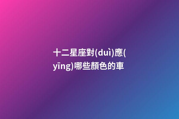 十二星座對(duì)應(yīng)哪些顏色的車-第1張-星座運(yùn)勢(shì)-玄機(jī)派