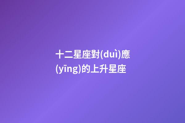 十二星座對(duì)應(yīng)的上升星座-第1張-星座運(yùn)勢(shì)-玄機(jī)派