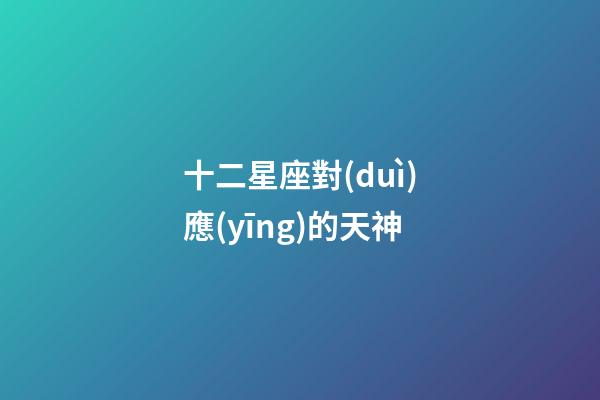 十二星座對(duì)應(yīng)的天神-第1張-星座運(yùn)勢(shì)-玄機(jī)派