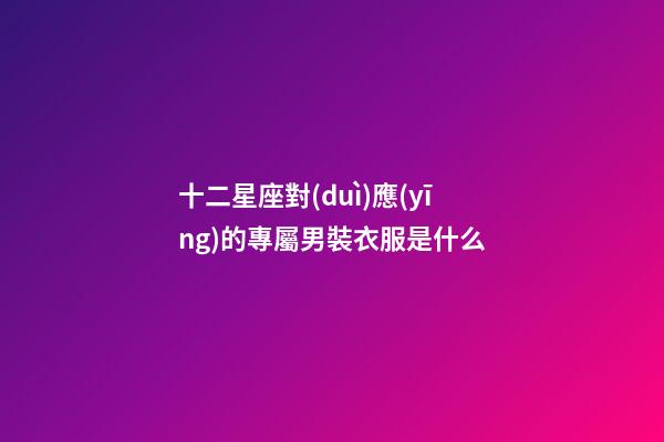 十二星座對(duì)應(yīng)的專屬男裝衣服是什么
