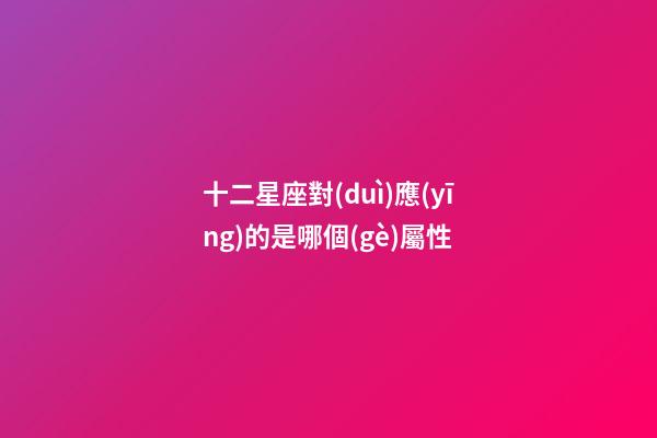 十二星座對(duì)應(yīng)的是哪個(gè)屬性-第1張-星座運(yùn)勢(shì)-玄機(jī)派