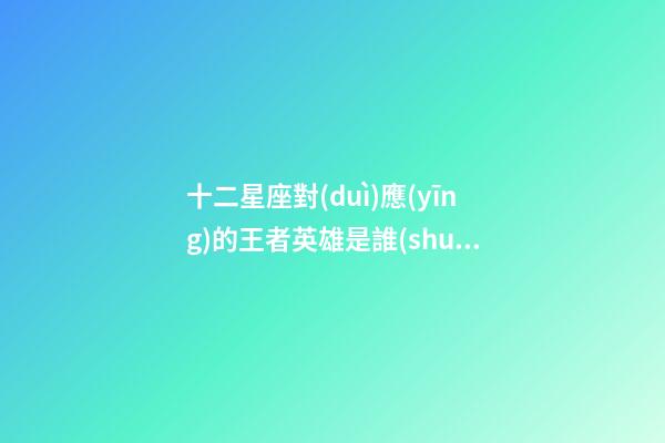 十二星座對(duì)應(yīng)的王者英雄是誰(shuí)全屏-第1張-星座運(yùn)勢(shì)-玄機(jī)派