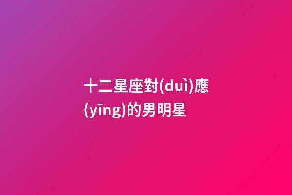 十二星座對(duì)應(yīng)的男明星