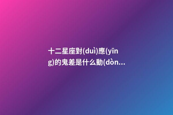 十二星座對(duì)應(yīng)的鬼差是什么動(dòng)物-第1張-星座運(yùn)勢(shì)-玄機(jī)派