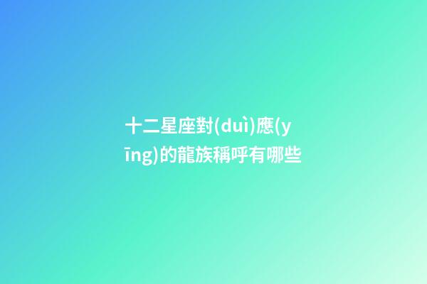 十二星座對(duì)應(yīng)的龍族稱呼有哪些
