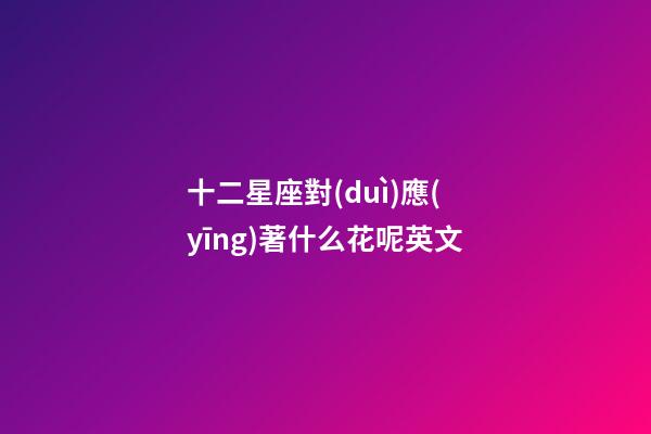 十二星座對(duì)應(yīng)著什么花呢英文-第1張-星座運(yùn)勢(shì)-玄機(jī)派