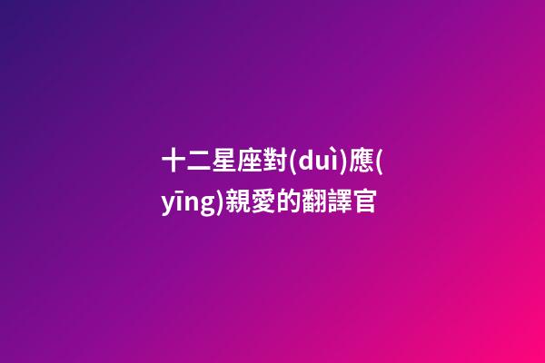 十二星座對(duì)應(yīng)親愛的翻譯官-第1張-星座運(yùn)勢(shì)-玄機(jī)派