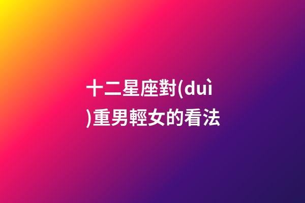 十二星座對(duì)重男輕女的看法-第1張-星座運(yùn)勢(shì)-玄機(jī)派