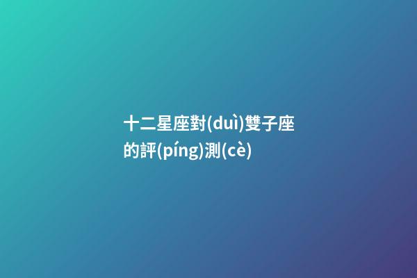 十二星座對(duì)雙子座的評(píng)測(cè)-第1張-星座運(yùn)勢(shì)-玄機(jī)派