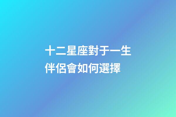 十二星座對于一生伴侶會如何選擇-第1張-星座運(yùn)勢-玄機(jī)派