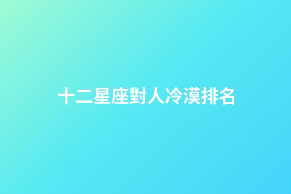 十二星座對人冷漠排名-第1張-星座運勢-玄機派
