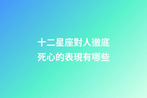十二星座對人徹底死心的表現有哪些-第1張-星座運勢-玄機派