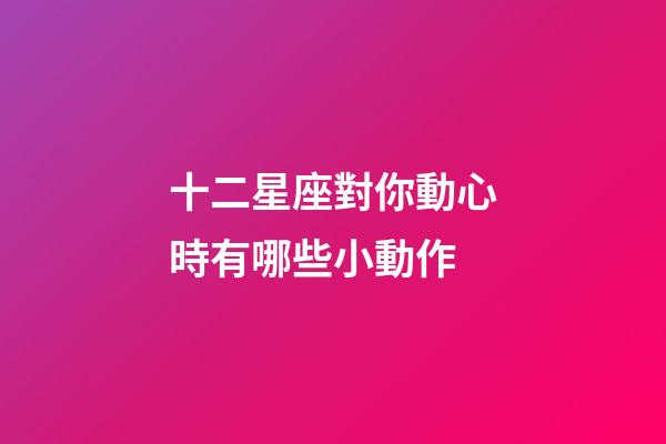 十二星座對你動心時有哪些小動作-第1張-星座運勢-玄機派