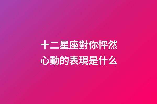 十二星座對你怦然心動的表現是什么-第1張-星座運勢-玄機派