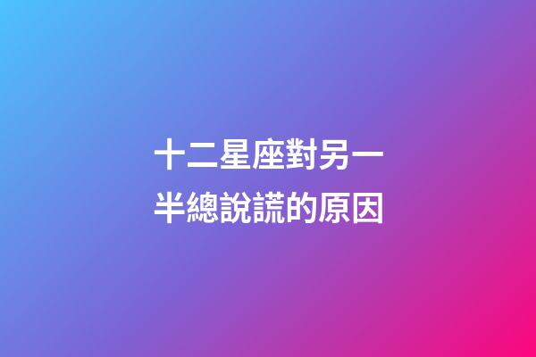 十二星座對另一半總說謊的原因-第1張-星座運勢-玄機派