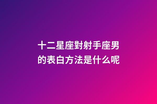 十二星座對射手座男的表白方法是什么呢-第1張-星座運勢-玄機派