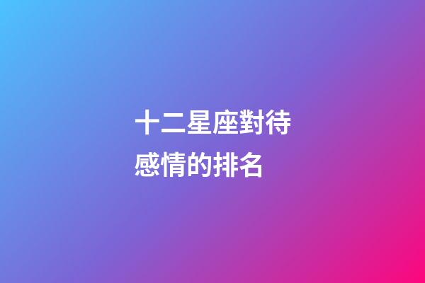 十二星座對待感情的排名-第1張-星座運勢-玄機派