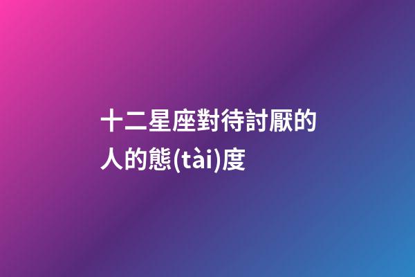 十二星座對待討厭的人的態(tài)度-第1張-星座運勢-玄機派