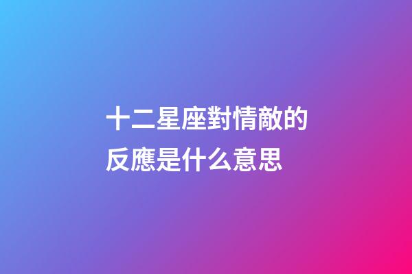 十二星座對情敵的反應是什么意思-第1張-星座運勢-玄機派