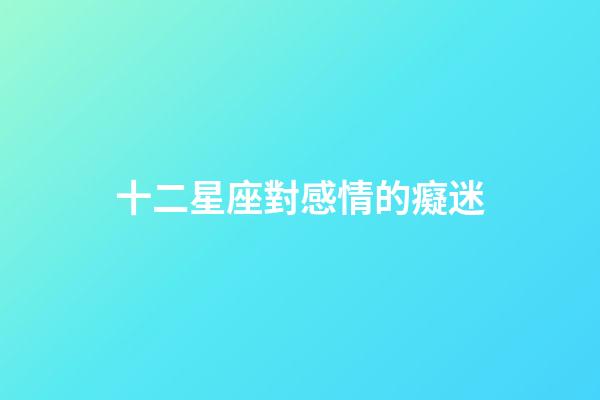 十二星座對感情的癡迷-第1張-星座運勢-玄機派