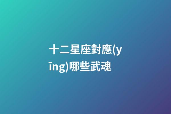 十二星座對應(yīng)哪些武魂-第1張-星座運(yùn)勢-玄機(jī)派