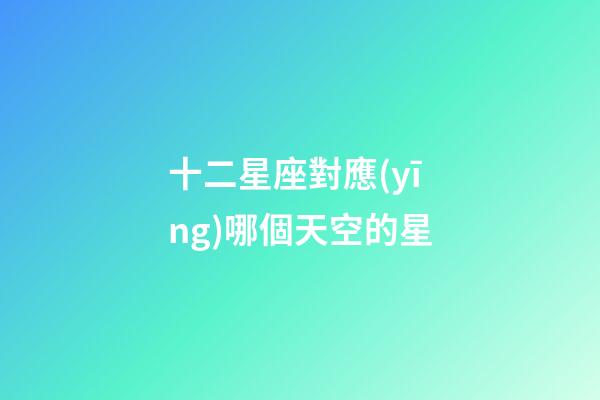 十二星座對應(yīng)哪個天空的星-第1張-星座運勢-玄機派