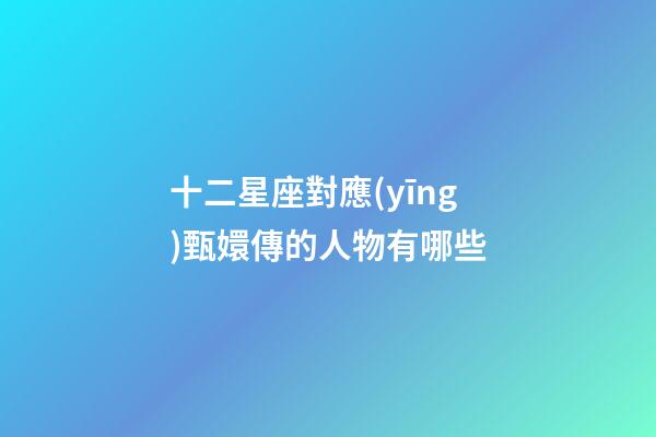 十二星座對應(yīng)甄嬛傳的人物有哪些-第1張-星座運勢-玄機派